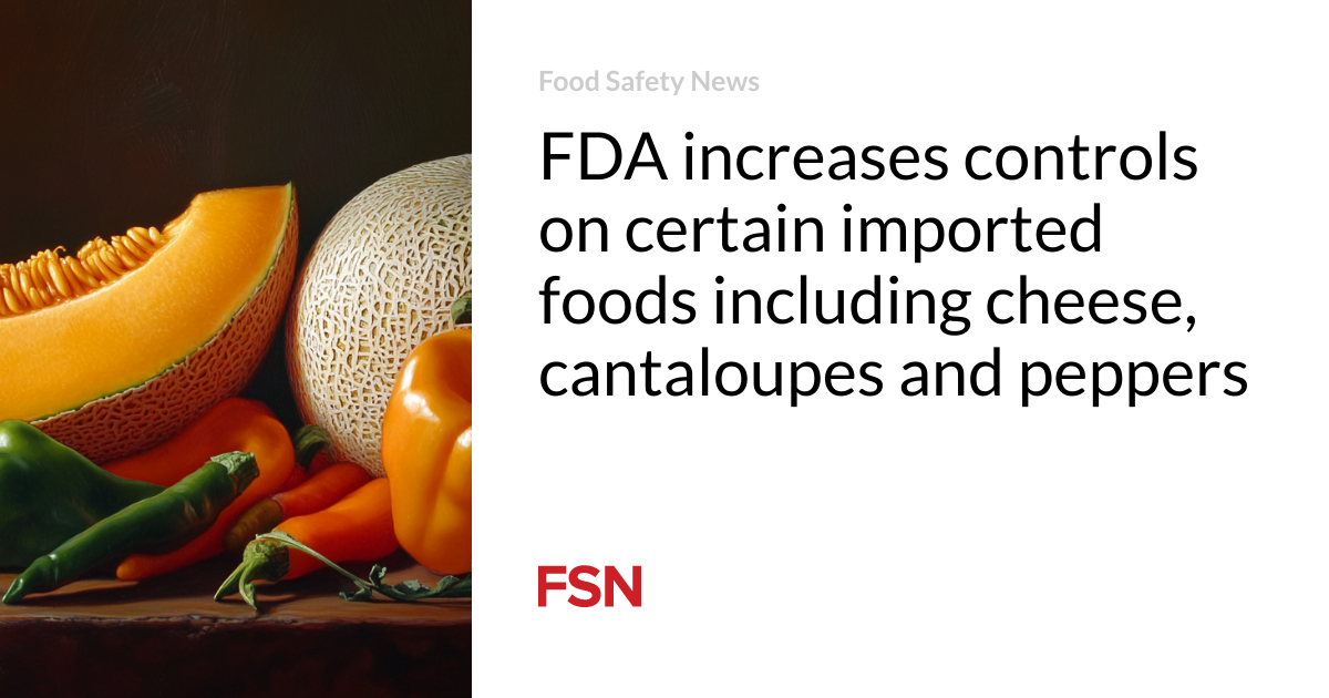 FDA increases controls on certain imported foods including cheese, cantaloupes and peppers