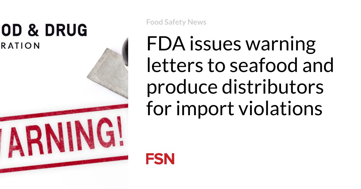 FDA issues warning letters to seafood and produce distributors for import violations